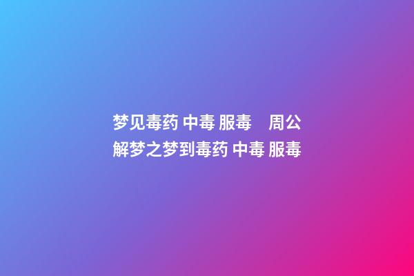 梦见毒药 中毒 服毒　周公解梦之梦到毒药 中毒 服毒